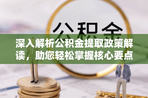 德江深入解析公积金提取政策解读，助您轻松掌握核心要点