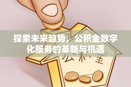 德江探索未来趋势，公积金数字化服务的革新与机遇