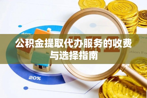 德江公积金提取代办服务的收费与选择指南