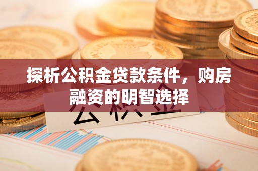 德江探析公积金贷款条件，购房融资的明智选择
