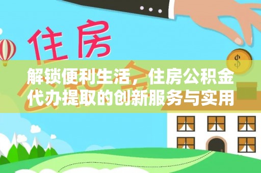 德江解锁便利生活，住房公积金代办提取的创新服务与实用指南