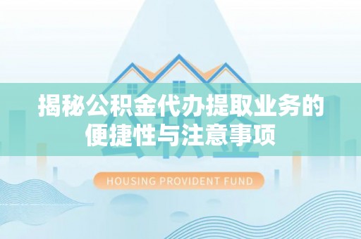 德江揭秘公积金代办提取业务的便捷性与注意事项