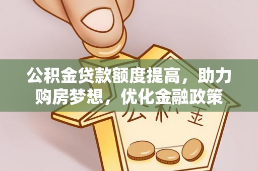 德江公积金贷款额度提高，助力购房梦想，优化金融政策