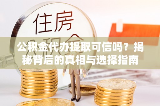 德江公积金代办提取可信吗？揭秘背后的真相与选择指南