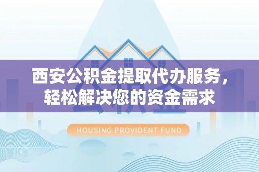德江西安公积金提取代办服务，轻松解决您的资金需求