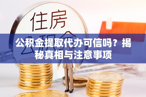 德江公积金提取代办可信吗？揭秘真相与注意事项