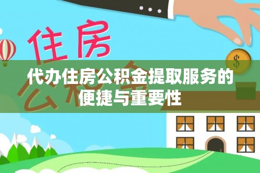 德江代办住房公积金提取服务的便捷与重要性