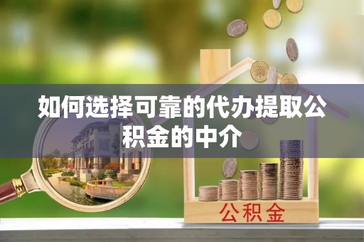 德江如何选择可靠的代办提取公积金的中介