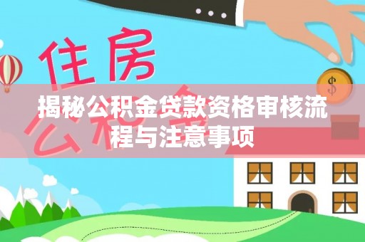 德江揭秘公积金贷款资格审核流程与注意事项