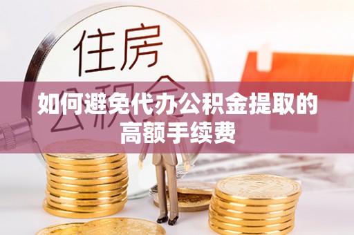 德江如何避免代办公积金提取的高额手续费