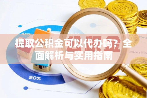 德江提取公积金可以代办吗？全面解析与实用指南