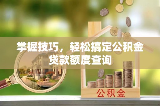 德江掌握技巧，轻松搞定公积金贷款额度查询