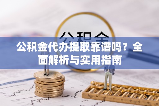 德江公积金代办提取靠谱吗？全面解析与实用指南