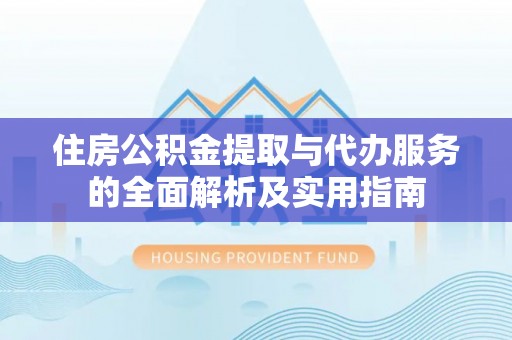 德江住房公积金提取与代办服务的全面解析及实用指南