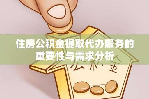 德江住房公积金提取代办服务的重要性与需求分析
