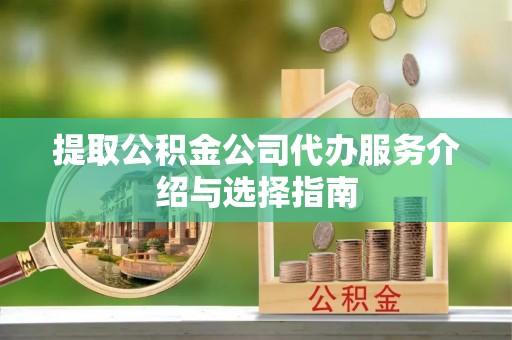 德江提取公积金公司代办服务介绍与选择指南
