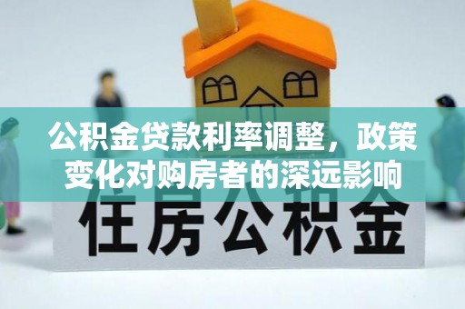 德江公积金贷款利率调整，政策变化对购房者的深远影响