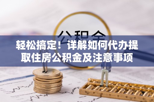 德江轻松搞定！详解如何代办提取住房公积金及注意事项