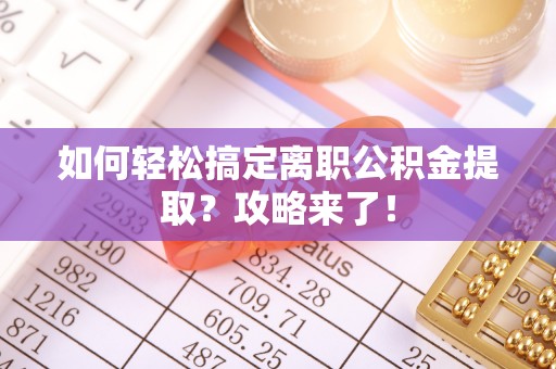 德江如何轻松搞定离职公积金提取？攻略来了！