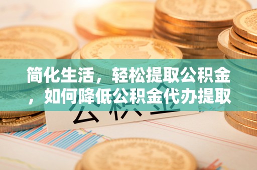 德江简化生活，轻松提取公积金，如何降低公积金代办提取的费用？