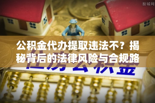 德江公积金代办提取违法不？揭秘背后的法律风险与合规路径