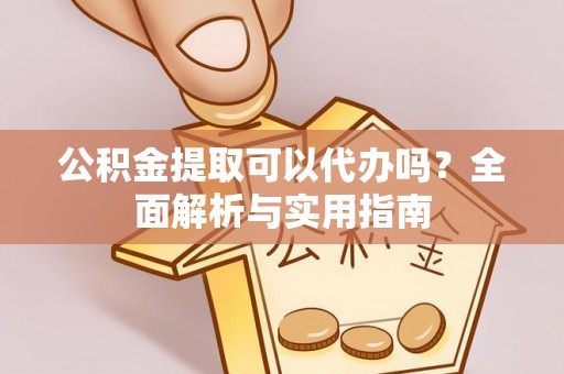 德江公积金提取可以代办吗？全面解析与实用指南