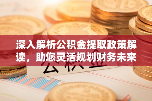 德江深入解析公积金提取政策解读，助您灵活规划财务未来