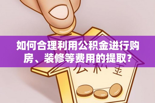 德江如何合理利用公积金进行购房、装修等费用的提取？