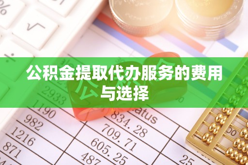 德江公积金提取代办服务的费用与选择