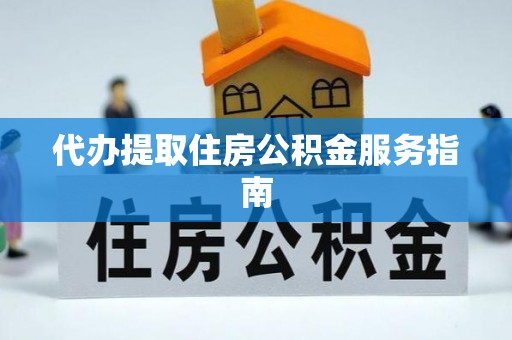 德江代办提取住房公积金服务指南