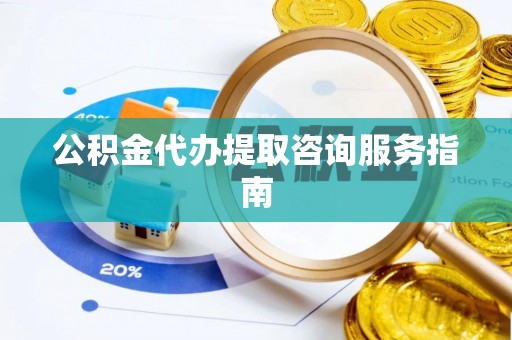 德江公积金代办提取咨询服务指南