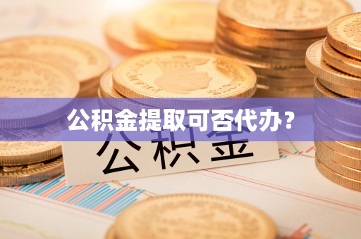 德江公积金提取可否代办？