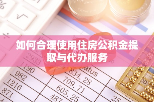 德江如何合理使用住房公积金提取与代办服务