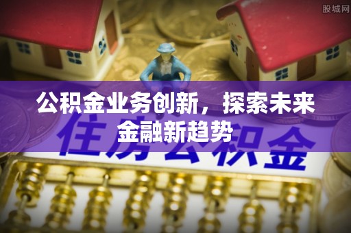 德江公积金业务创新，探索未来金融新趋势