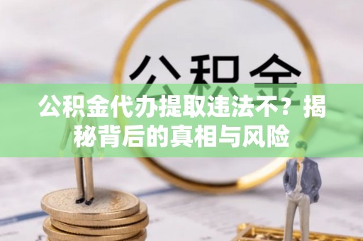 德江公积金代办提取违法不？揭秘背后的真相与风险