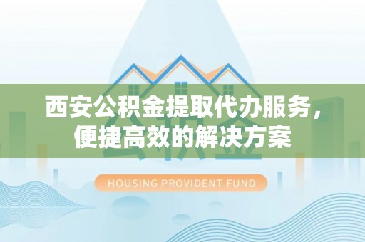 德江西安公积金提取代办服务，便捷高效的解决方案