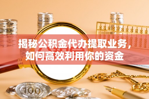 德江揭秘公积金代办提取业务，如何高效利用你的资金