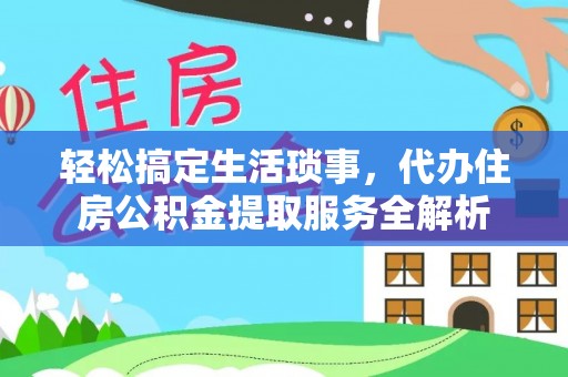 德江轻松搞定生活琐事，代办住房公积金提取服务全解析