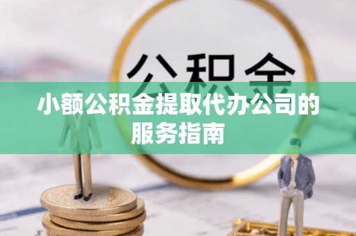 德江小额公积金提取代办公司的服务指南