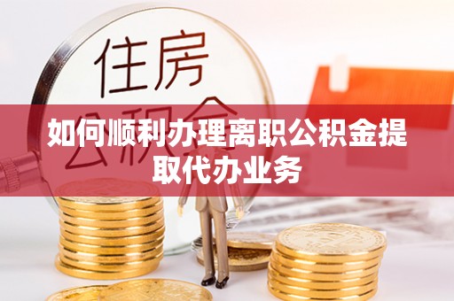 德江如何顺利办理离职公积金提取代办业务
