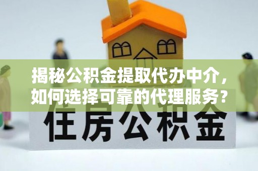 德江揭秘公积金提取代办中介，如何选择可靠的代理服务？