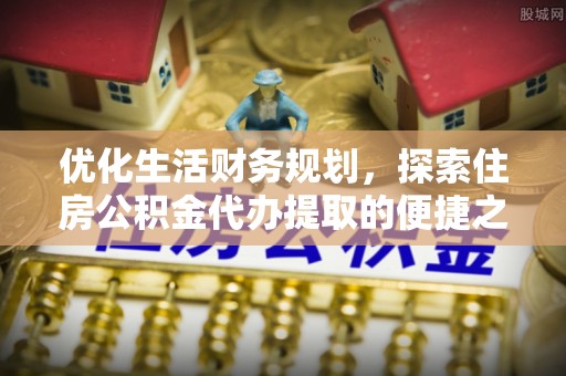 德江优化生活财务规划，探索住房公积金代办提取的便捷之道