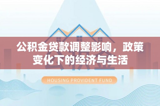 德江公积金贷款调整影响，政策变化下的经济与生活