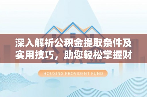 德江深入解析公积金提取条件及实用技巧，助您轻松掌握财富管理