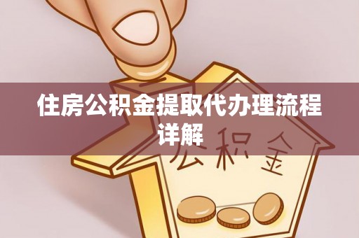 德江住房公积金提取代办理流程详解