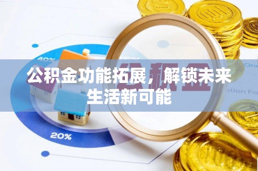 德江公积金功能拓展，解锁未来生活新可能