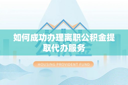 德江如何成功办理离职公积金提取代办服务
