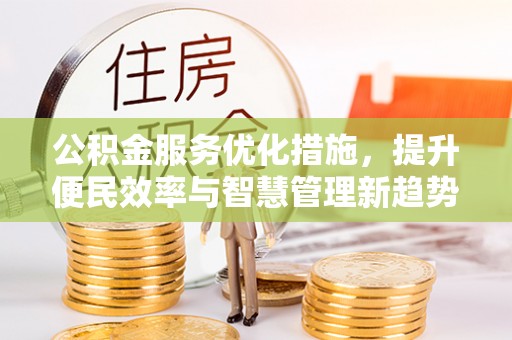德江公积金服务优化措施，提升便民效率与智慧管理新趋势
