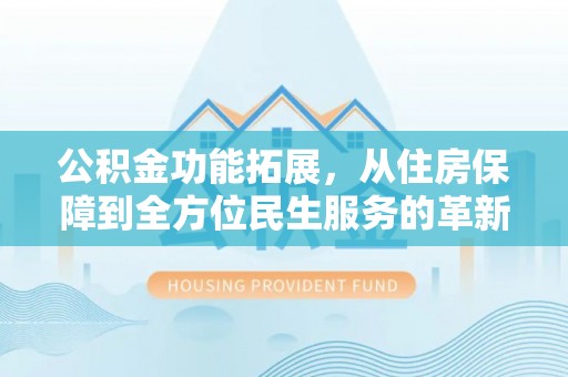 德江公积金功能拓展，从住房保障到全方位民生服务的革新之路