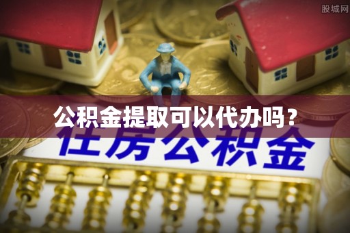 德江公积金提取可以代办吗？